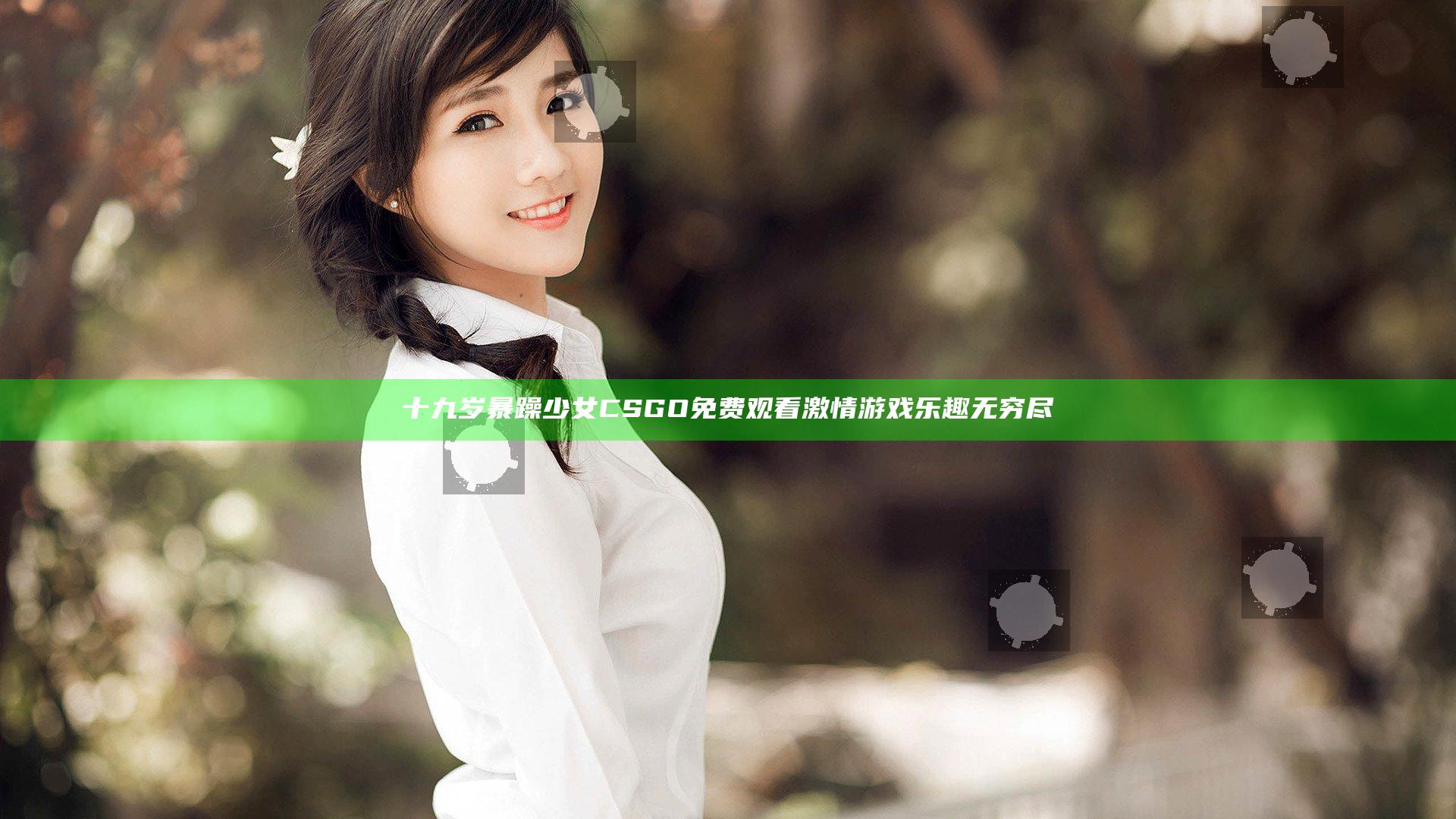十九岁暴躁少女CSGO免费观看 激情游戏乐趣无穷尽