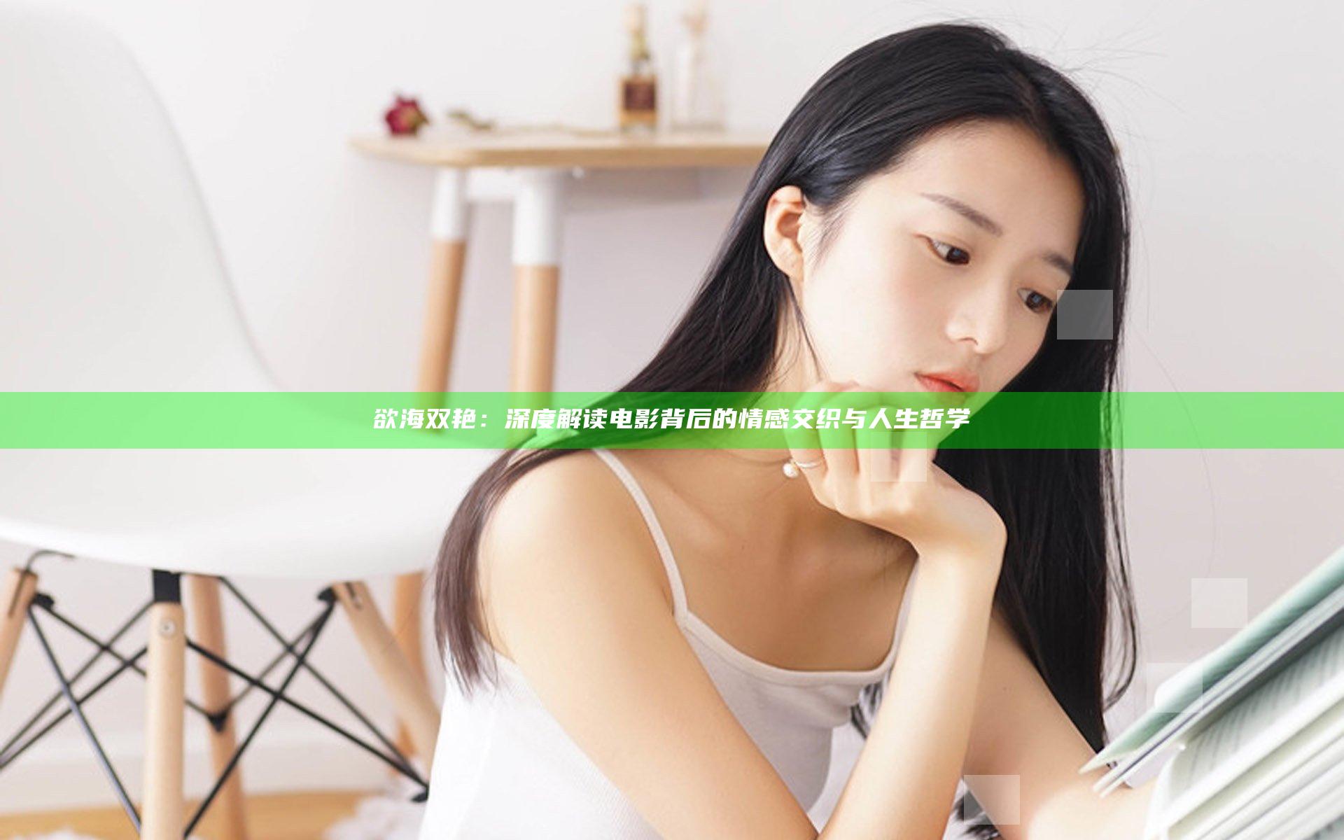 欲海双艳：深度解读电影背后的情感交织与人生哲学