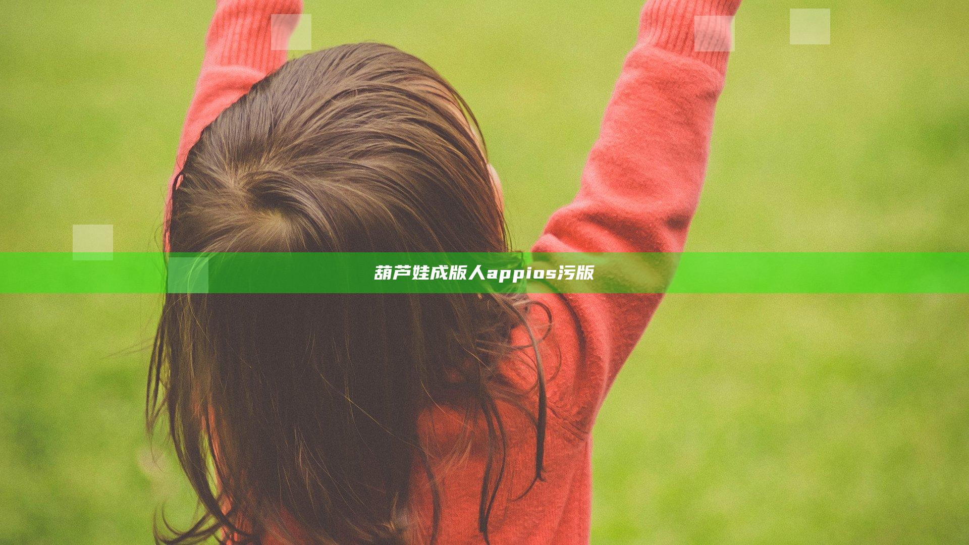 葫芦娃成版人appios污版