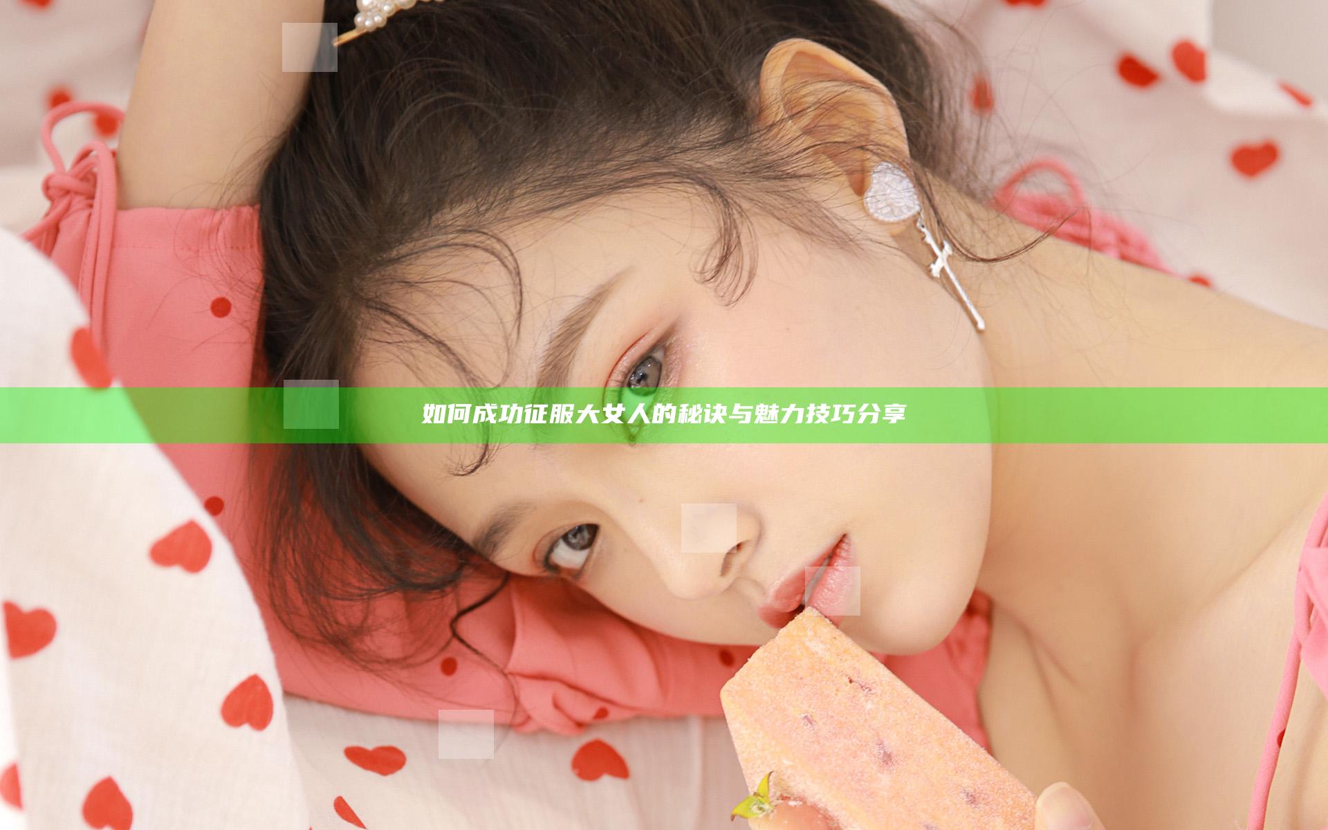 如何成功征服大女人的秘诀与魅力技巧分享