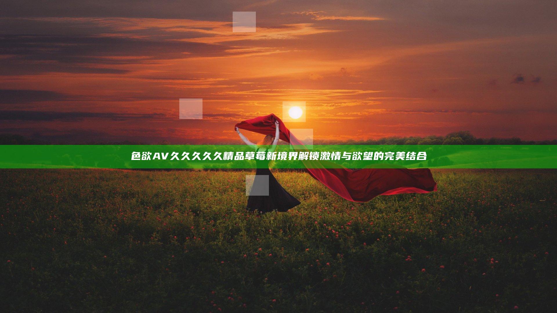 色欲AV久久久久久精品草莓新境界 解锁激情与欲望的完美结合