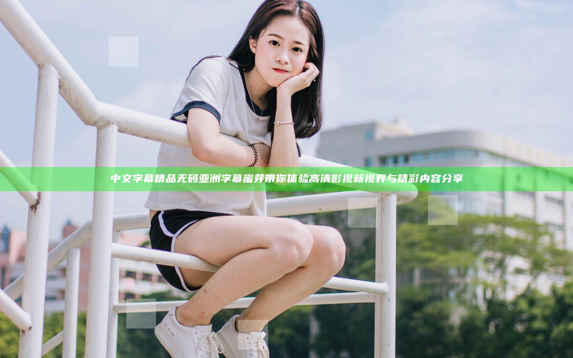 中文字幕精品无码亚洲字幕蜜芽带你体验高清影视新视界与精彩内容分享
