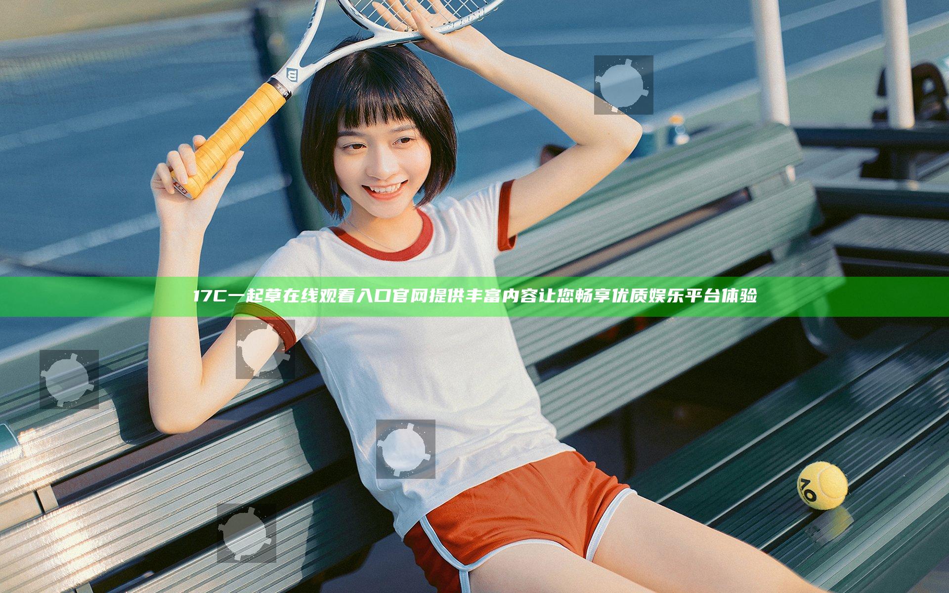 17C一起草在线观看入口官网 提供丰富内容让您畅享优质娱乐平台体验