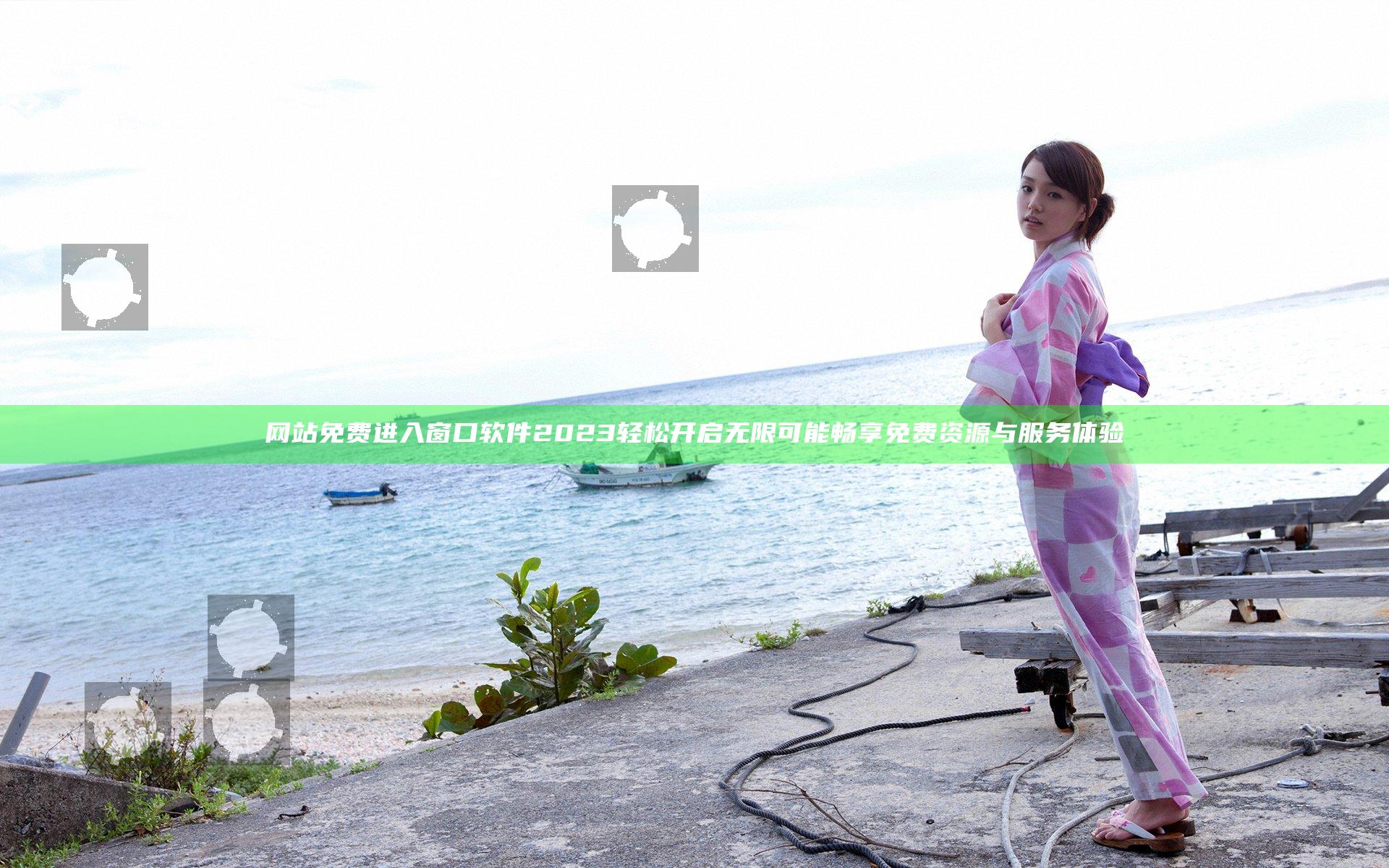 网站免费进入窗口软件2023轻松开启无限可能畅享免费资源与服务体验
