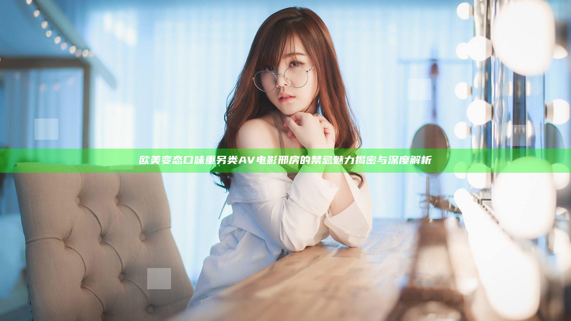 欧美变态口味重另类AV电影邢房的禁忌魅力揭密与深度解析