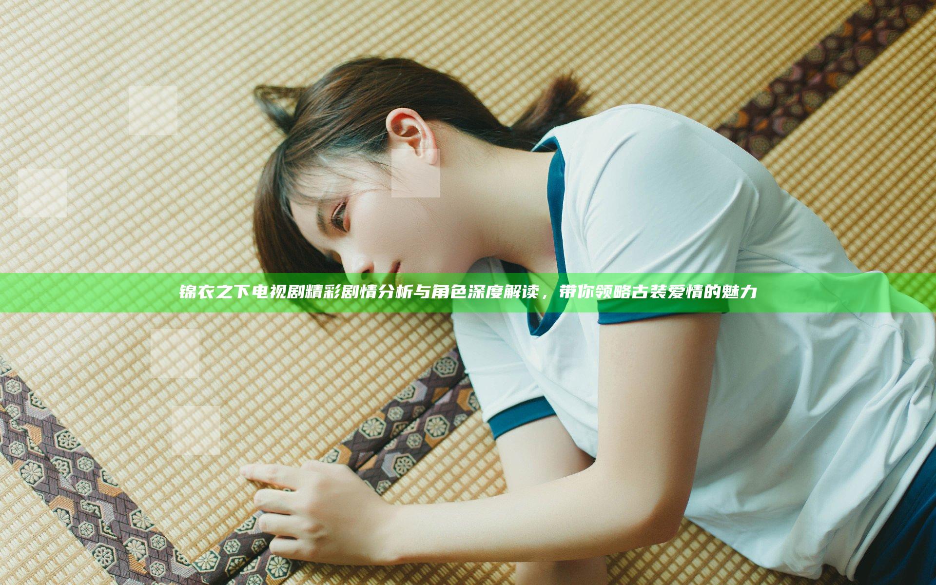 锦衣之下 电视剧精彩剧情分析与角色深度解读，带你领略古装爱情的魅力