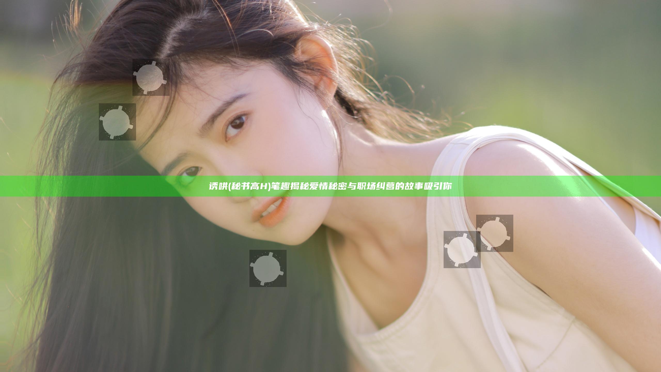诱哄(秘书 高H)笔趣揭秘爱情秘密与职场纠葛的故事吸引你