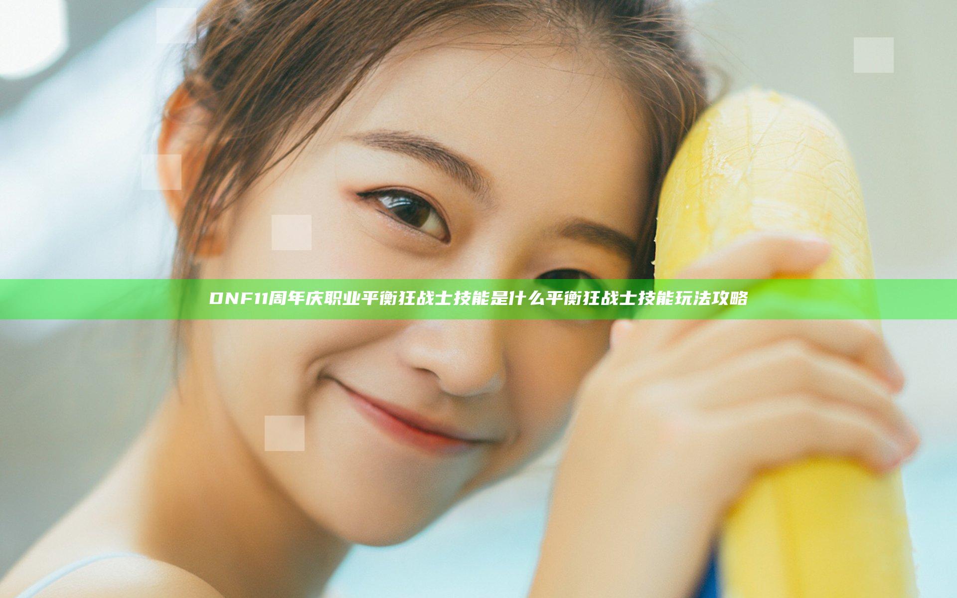 DNF11周年庆职业平衡狂战士技能是什么 平衡狂战士技能玩法攻略