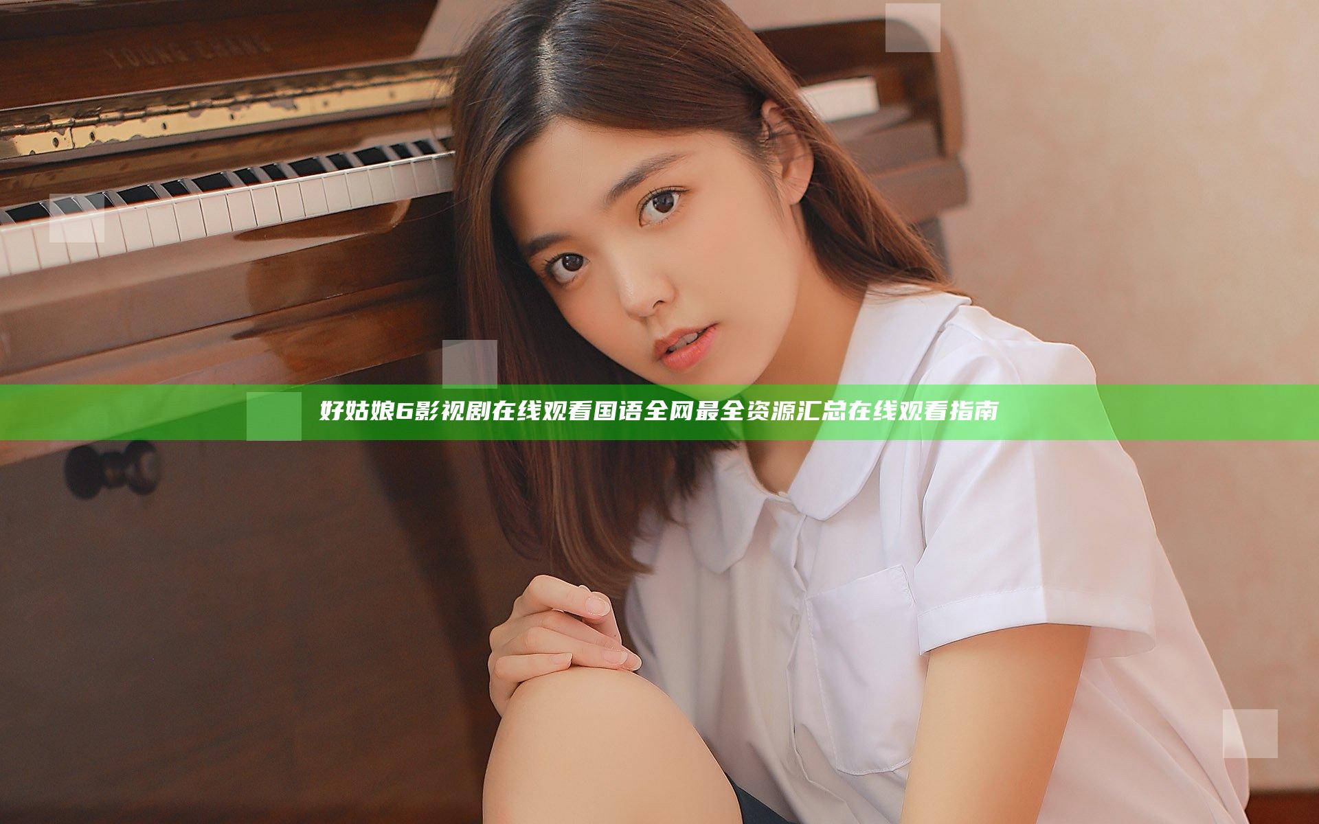 好姑娘6影视剧在线观看国语全网最全资源汇总在线观看指南