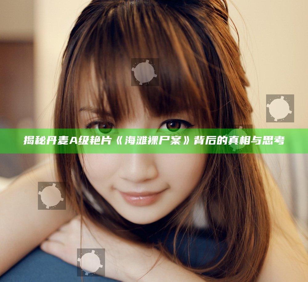 揭秘丹麦A级艳片《海滩裸尸案》背后的真相与思考