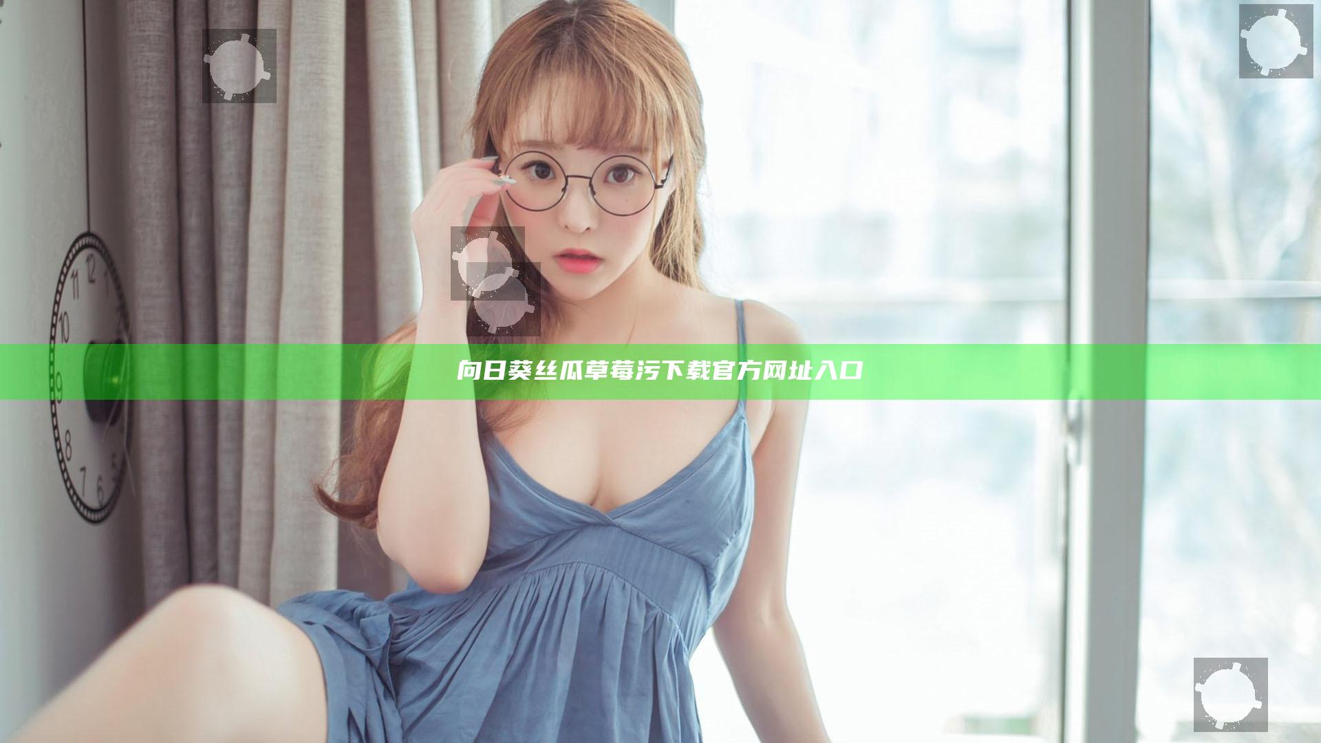 向日葵丝瓜草莓污下载官方网址入口