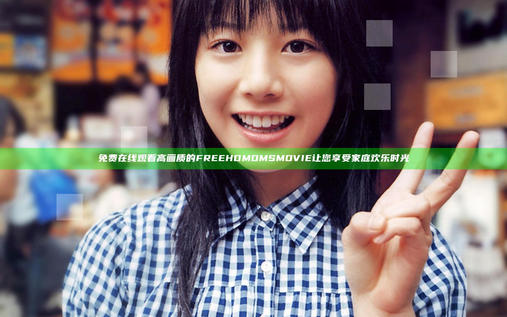 免费在线观看高画质的FREE HD MOMS MOVIE让您享受家庭欢乐时光