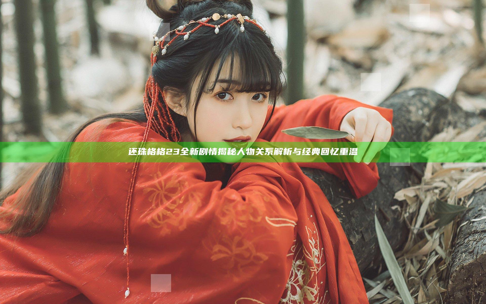 还珠格格23全新剧情揭秘 人物关系解析与经典回忆重温