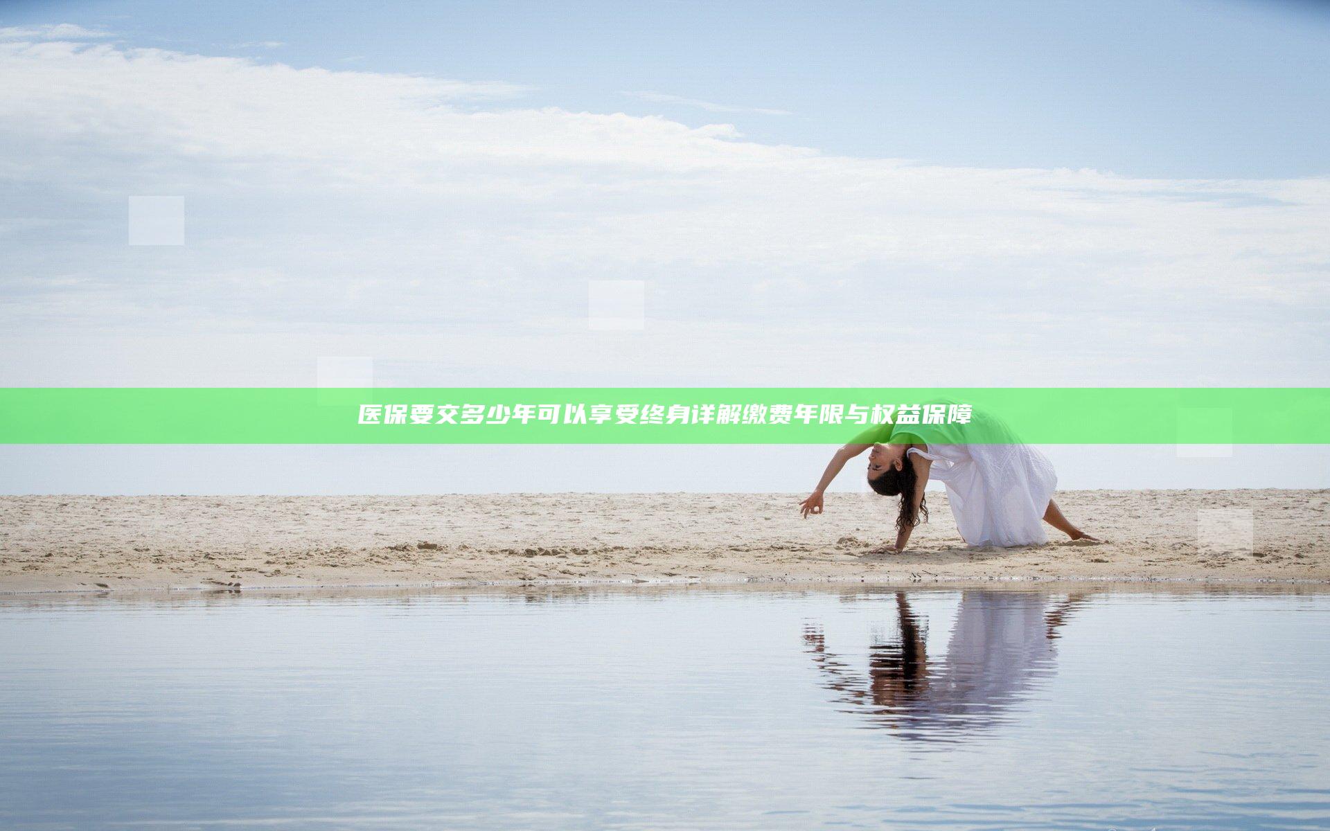 医保要交多少年可以享受终身 详解缴费年限与权益保障