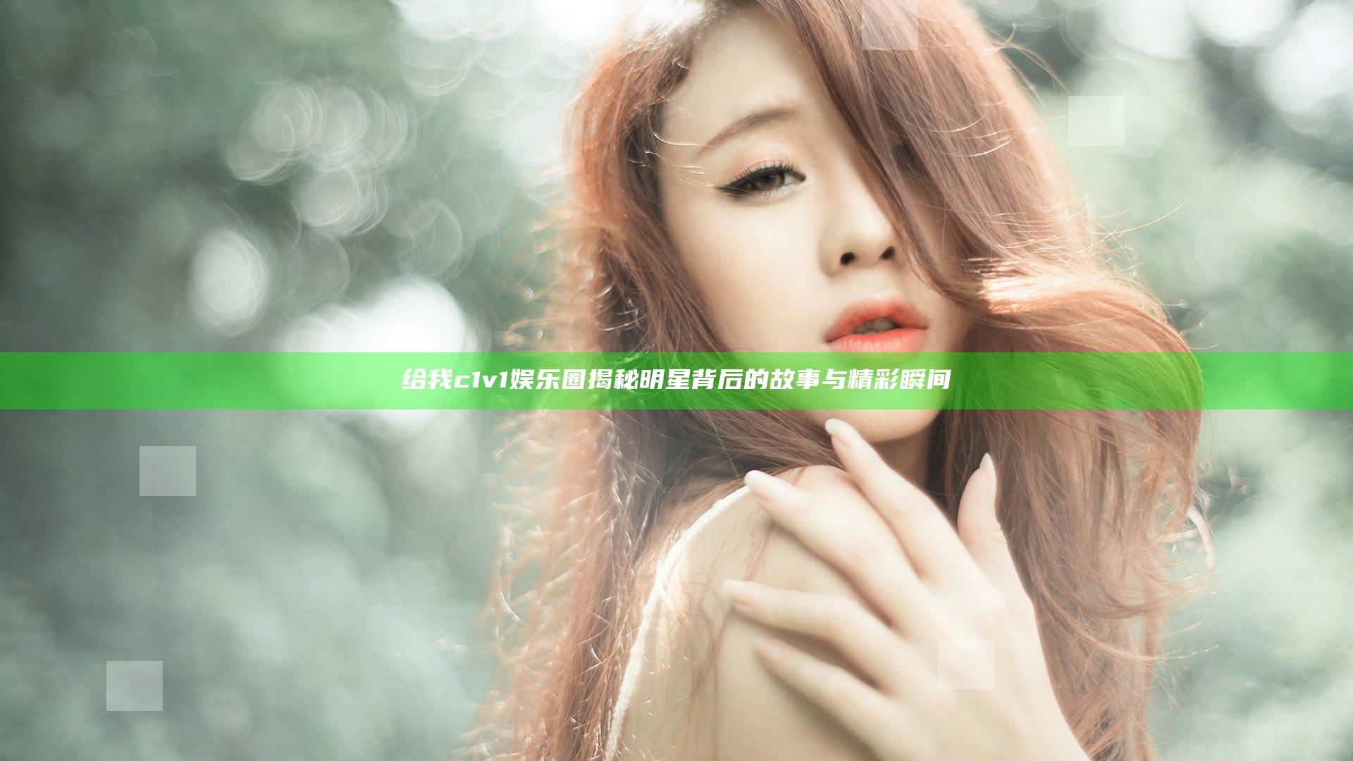 给我c1v1娱乐圈揭秘明星背后的故事与精彩瞬间