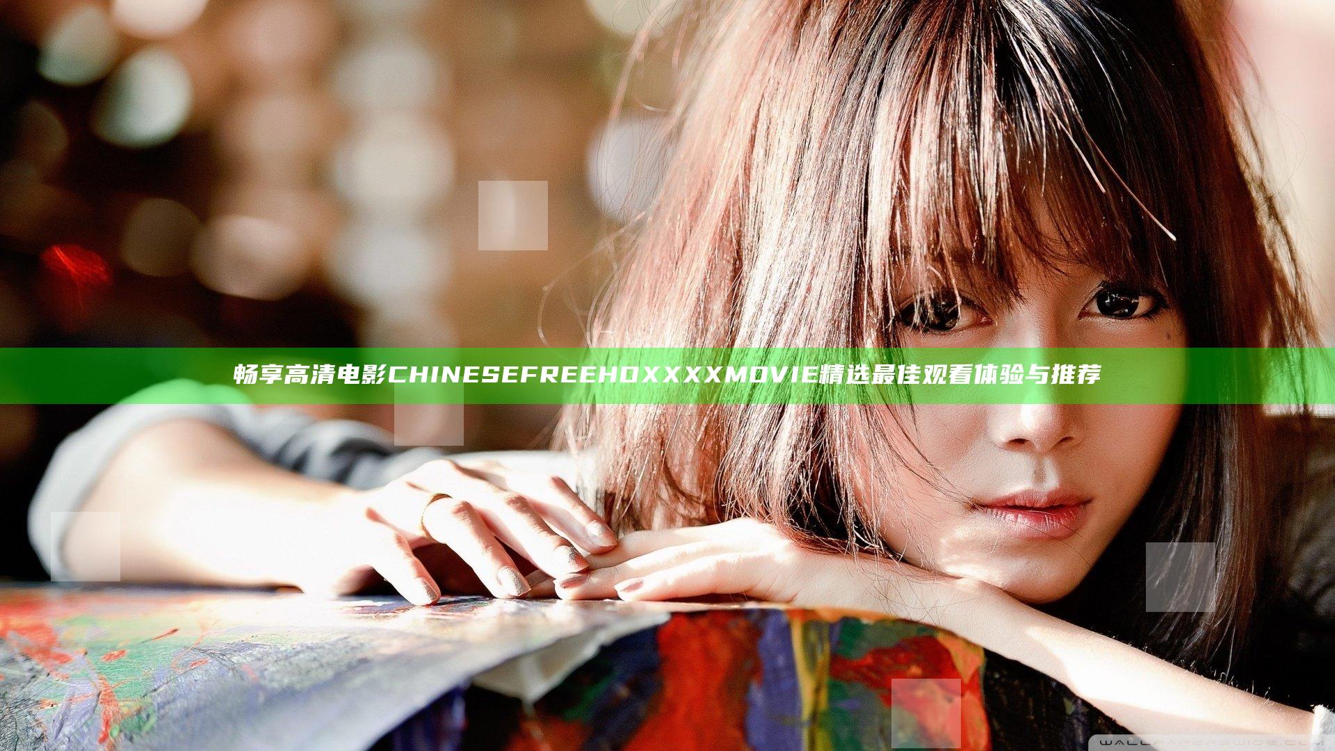 畅享高清电影 CHINESEFREE HD XXXX MOVIE 精选最佳观看体验与推荐