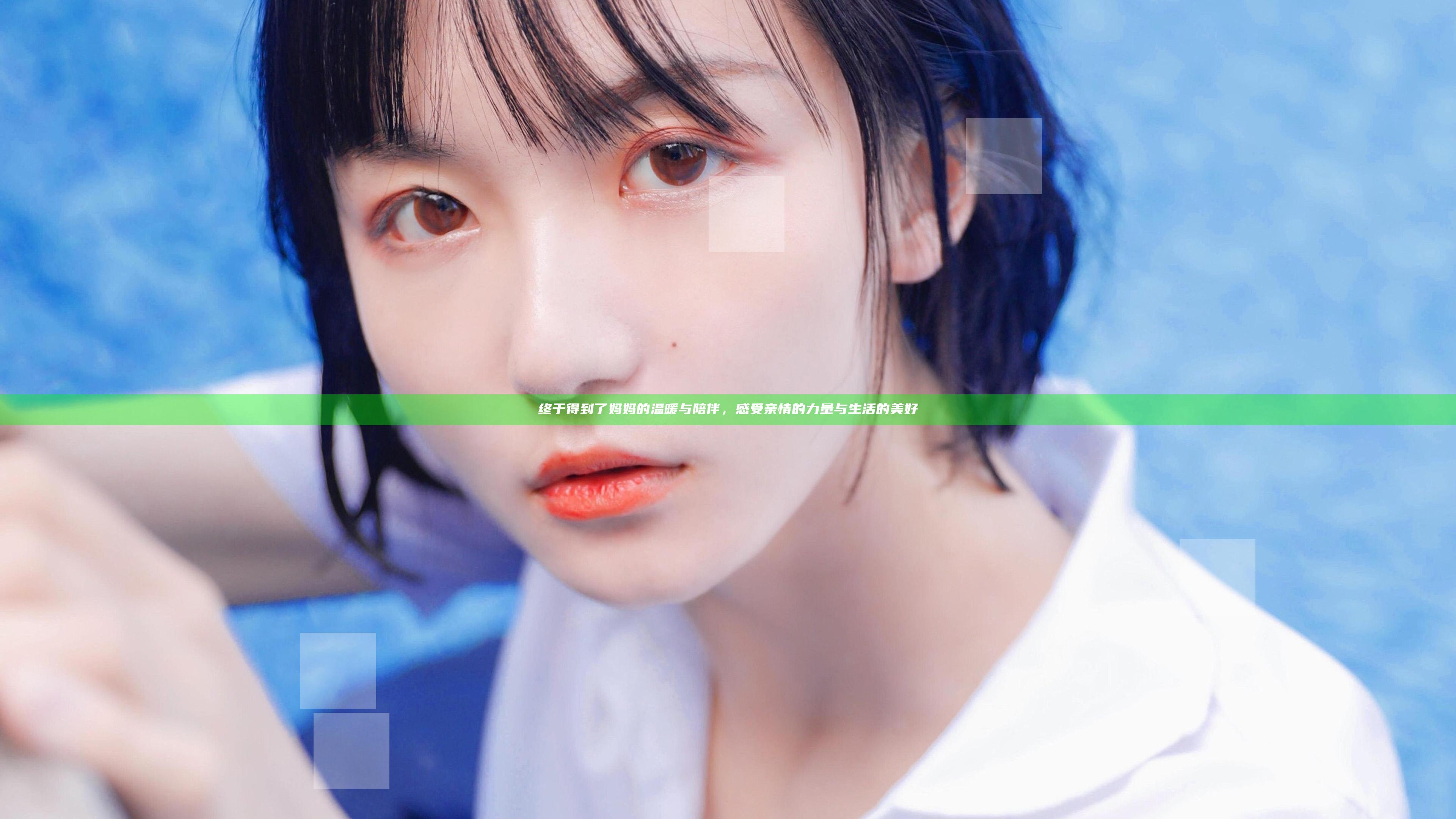 终于得到了妈妈的温暖与陪伴，感受亲情的力量与生活的美好