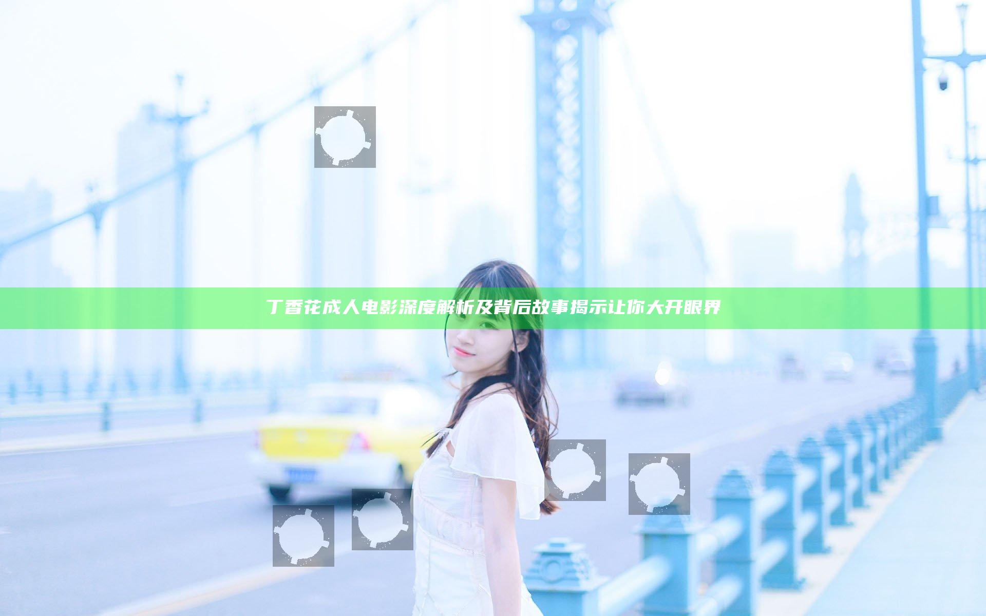 丁香花成人电影深度解析及背后故事揭示让你大开眼界