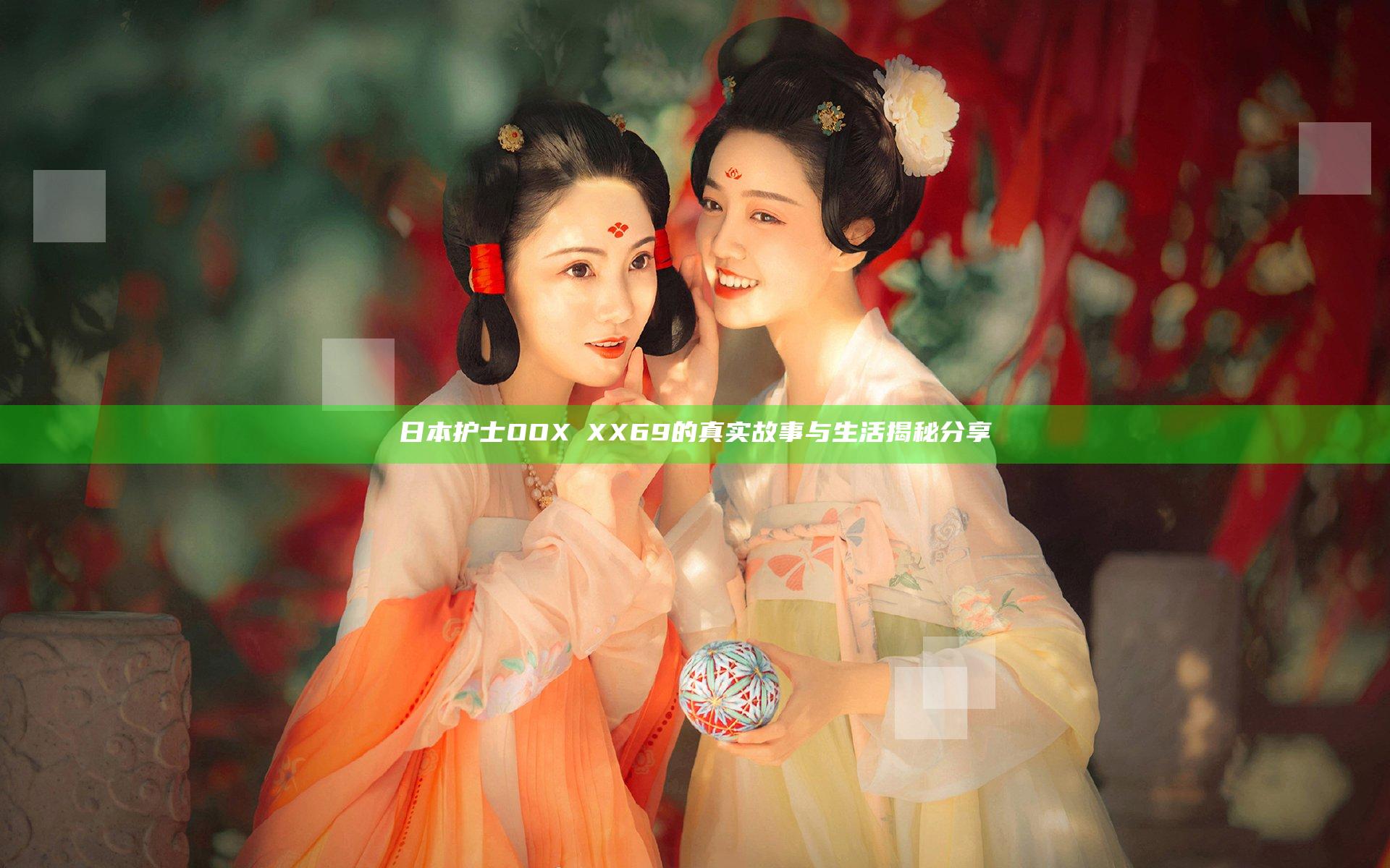 日本护士OOXⅩXX69的真实故事与生活揭秘分享