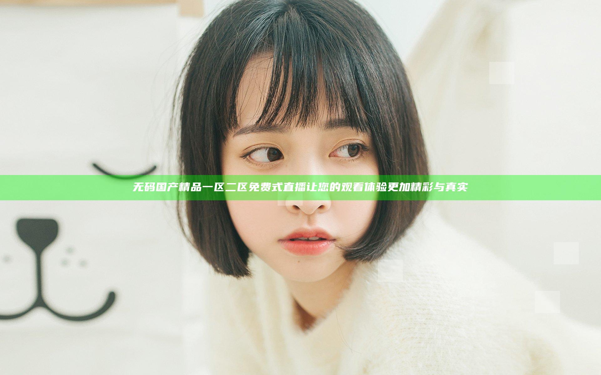 无码国产精品一区二区免费式直播让您的观看体验更加精彩与真实