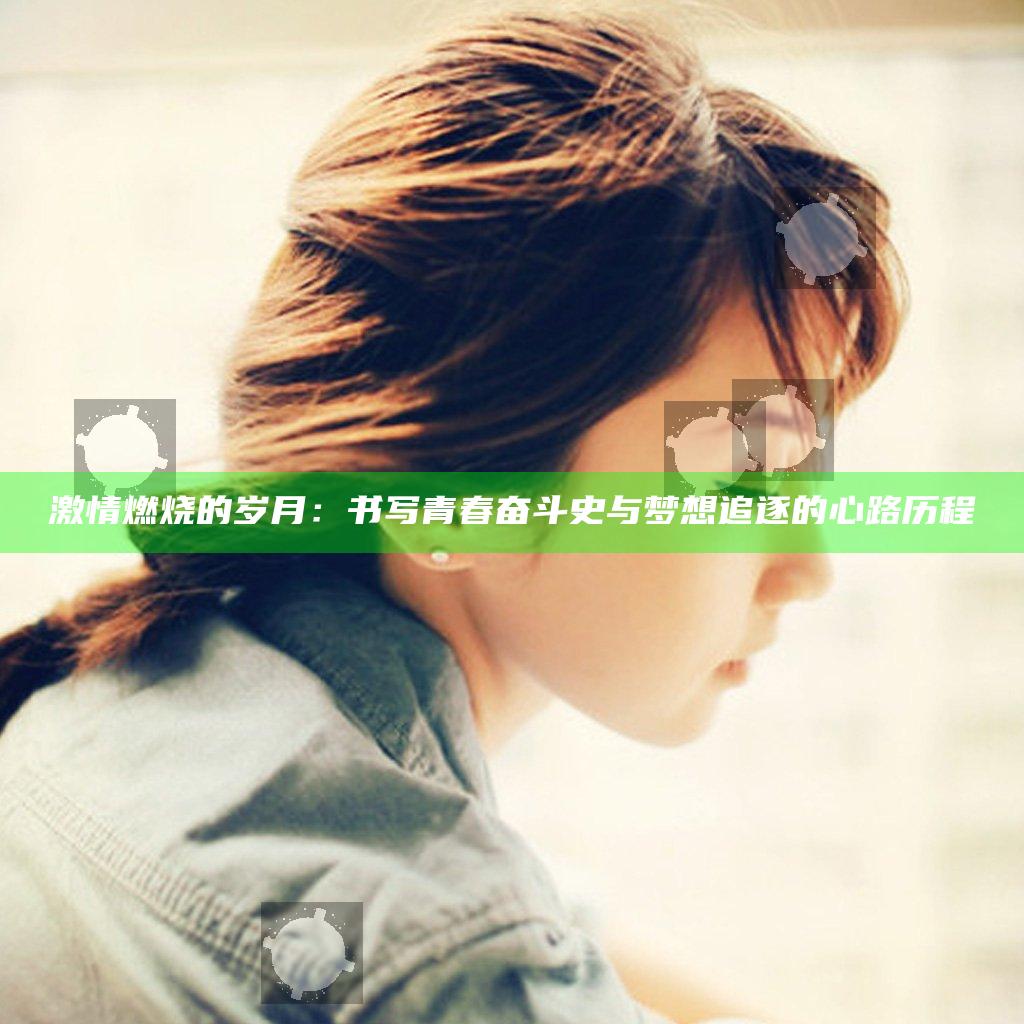 激情燃烧的岁月：书写青春奋斗史与梦想追逐的心路历程
